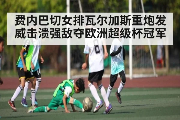 费内巴切女排瓦尔加斯重炮发威击溃强敌夺欧洲超级杯冠军