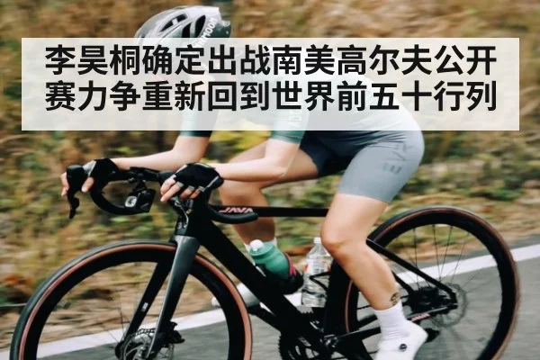 李昊桐确定出战南美高尔夫公开赛力争重新回到世界前五十行列