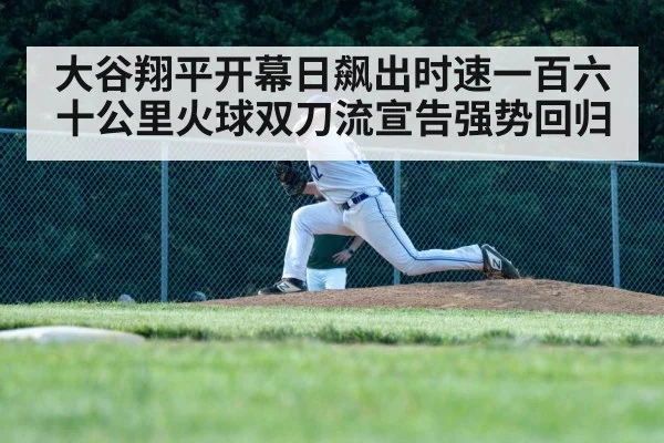 大谷翔平开幕日飙出时速一百六十公里火球双刀流宣告强势回归