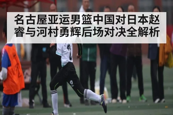 名古屋亚运男篮中国对日本赵睿与河村勇辉后场对决全解析