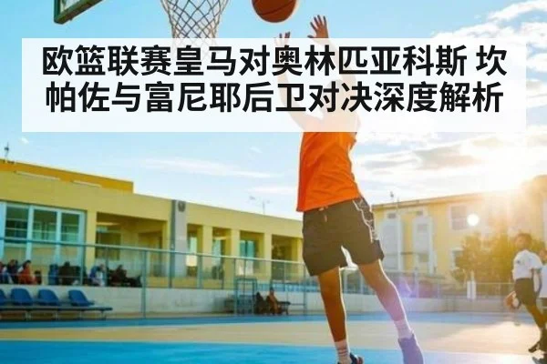 欧篮联赛皇马对奥林匹亚科斯 坎帕佐与富尼耶后卫对决深度解析