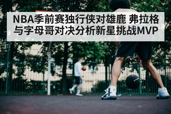 NBA季前赛独行侠对雄鹿 弗拉格与字母哥对决分析新星挑战MVP