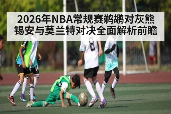 2026年NBA常规赛鹈鹕对灰熊 锡安与莫兰特对决全面解析前瞻