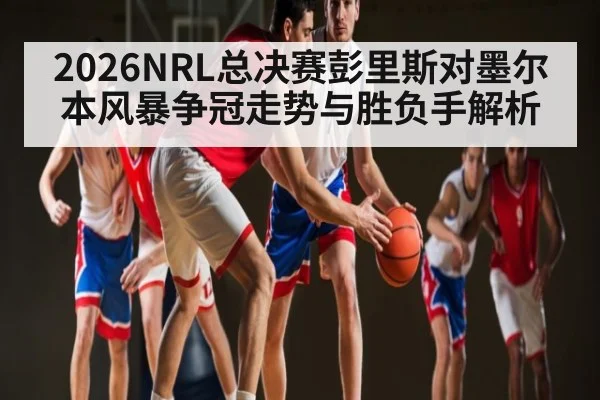 2026NRL总决赛彭里斯对墨尔本风暴争冠走势与胜负手解析