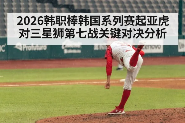 2026韩职棒韩国系列赛起亚虎对三星狮第七战关键对决分析